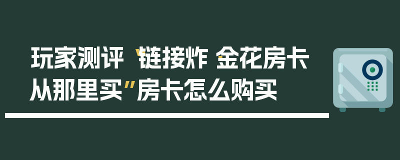 玩家测评“链接炸·金花房卡从那里买”房卡怎么购买