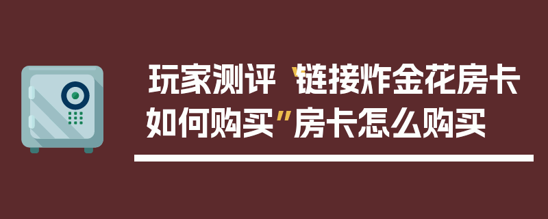 玩家测评“链接炸金花房卡如何购买”房卡怎么购买