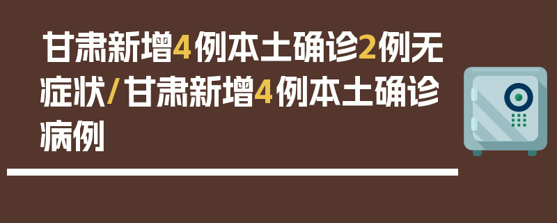 甘肃新增4例本土确诊2例无症状/甘肃新增4例本土确诊病例