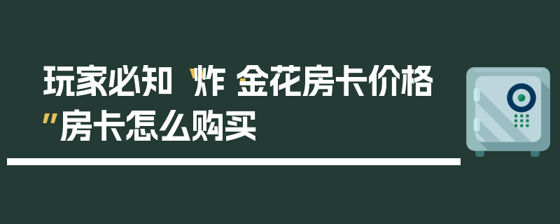 玩家必知“炸·金花房卡价格”房卡怎么购买