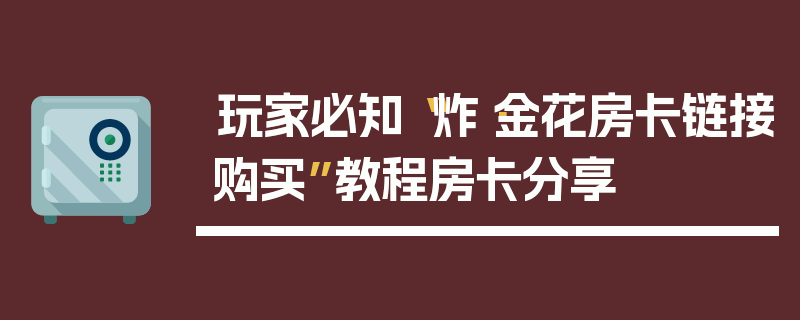 玩家必知“炸·金花房卡链接购买”教程房卡分享