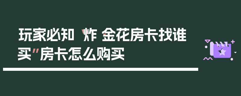 玩家必知“炸·金花房卡找谁买”房卡怎么购买