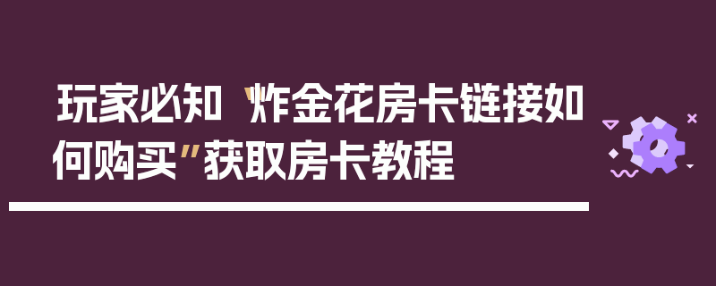 玩家必知“炸金花房卡链接如何购买”获取房卡教程
