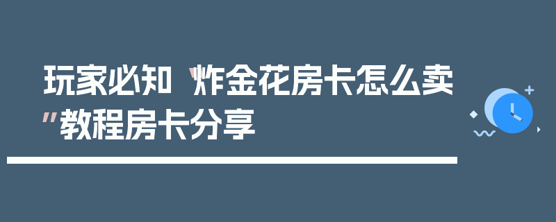玩家必知“炸金花房卡怎么卖”教程房卡分享