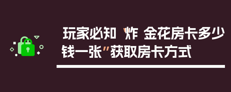 玩家必知“炸 金花房卡多少钱一张”获取房卡方式