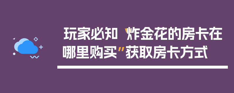 玩家必知“炸金花的房卡在哪里购买”获取房卡方式