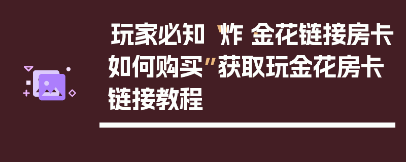 玩家必知“炸·金花链接房卡如何购买”获取玩金花房卡链接教程
