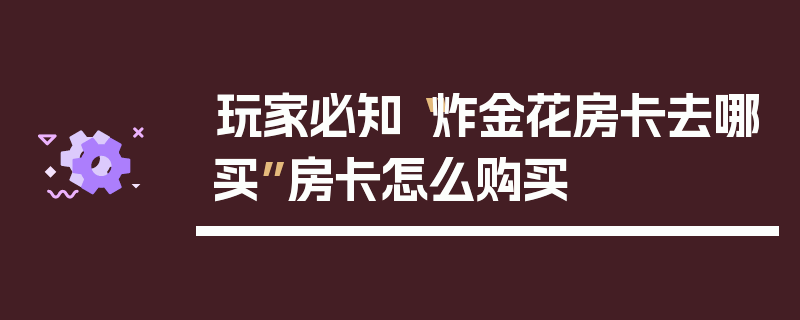 玩家必知“炸金花房卡去哪买”房卡怎么购买