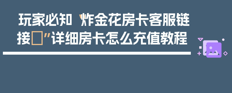 玩家必知“炸金花房卡客服链接	”详细房卡怎么充值教程