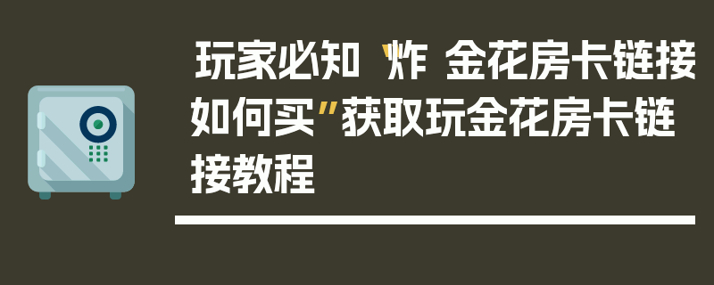 玩家必知“炸 金花房卡链接如何买”获取玩金花房卡链接教程