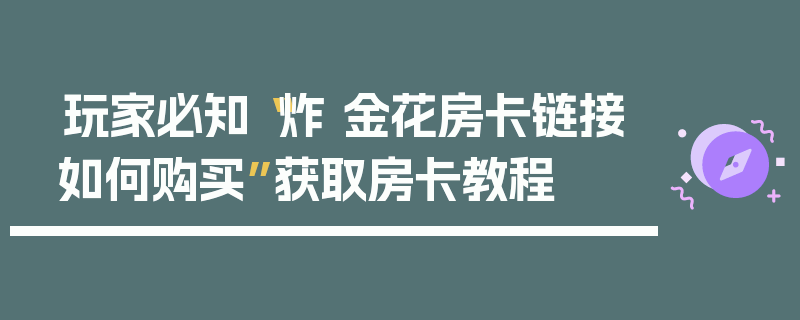 玩家必知“炸 金花房卡链接如何购买”获取房卡教程