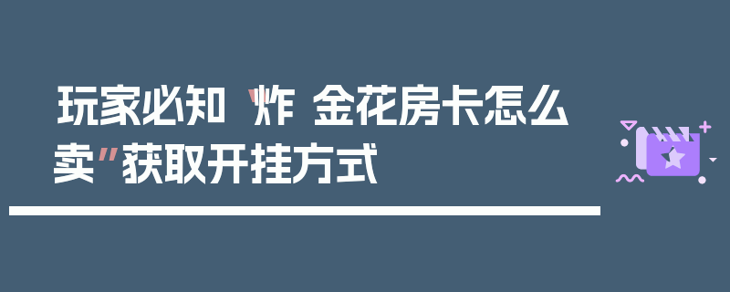 玩家必知“炸 金花房卡怎么卖”获取开挂方式