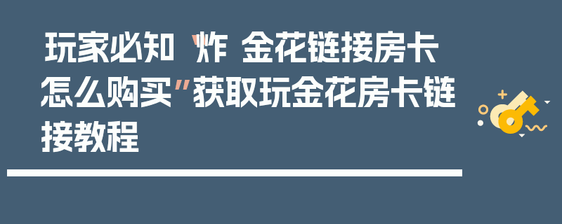 玩家必知“炸 金花链接房卡怎么购买”获取玩金花房卡链接教程