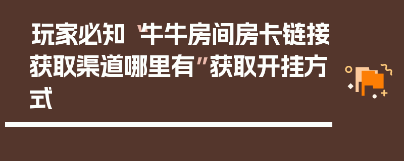 玩家必知“牛牛房间房卡链接获取渠道哪里有”获取开挂方式
