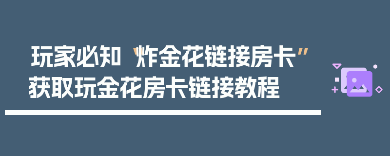 玩家必知“炸金花链接房卡”获取玩金花房卡链接教程