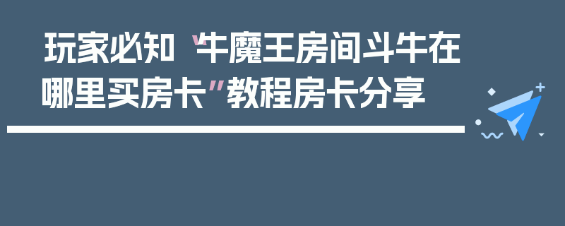 玩家必知“牛魔王房间斗牛在哪里买房卡”教程房卡分享