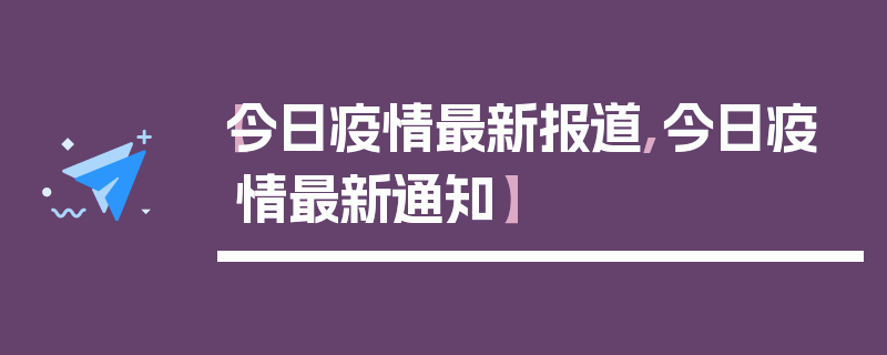 【今日疫情最新报道,今日疫情最新通知】