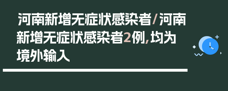 河南新增无症状感染者/河南新增无症状感染者2例,均为境外输入