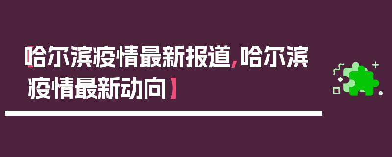 【哈尔滨疫情最新报道,哈尔滨疫情最新动向】