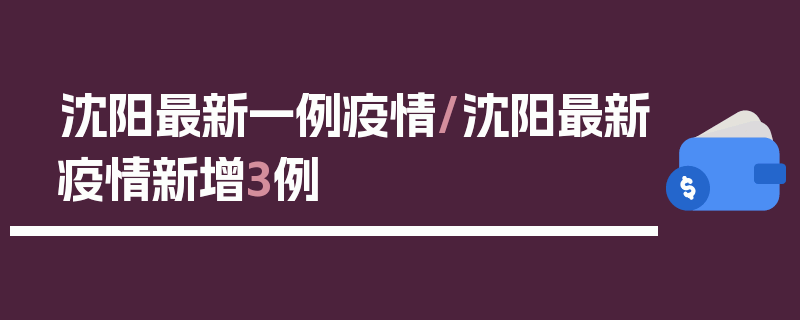 沈阳最新一例疫情/沈阳最新疫情新增3例