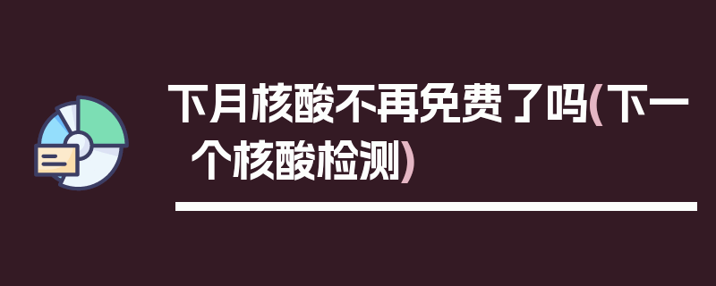 下月核酸不再免费了吗(下一个核酸检测)