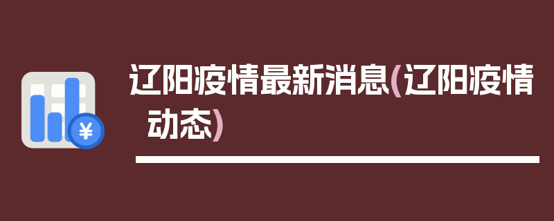辽阳疫情最新消息(辽阳疫情动态)